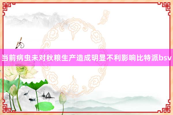 当前病虫未对秋粮生产造成明显不利影响比特派bsv